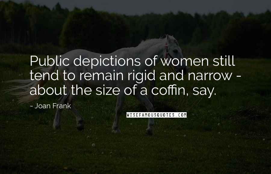 Joan Frank Quotes: Public depictions of women still tend to remain rigid and narrow - about the size of a coffin, say.