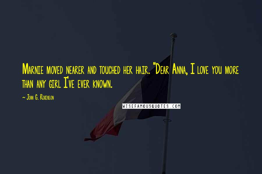 Joan G. Robinson Quotes: Marnie moved nearer and touched her hair. "Dear Anna, I love you more than any girl I've ever known.