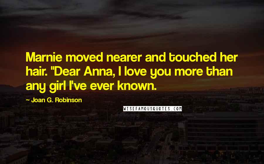 Joan G. Robinson Quotes: Marnie moved nearer and touched her hair. "Dear Anna, I love you more than any girl I've ever known.