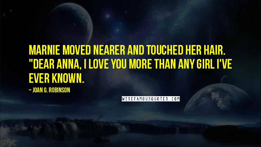 Joan G. Robinson Quotes: Marnie moved nearer and touched her hair. "Dear Anna, I love you more than any girl I've ever known.