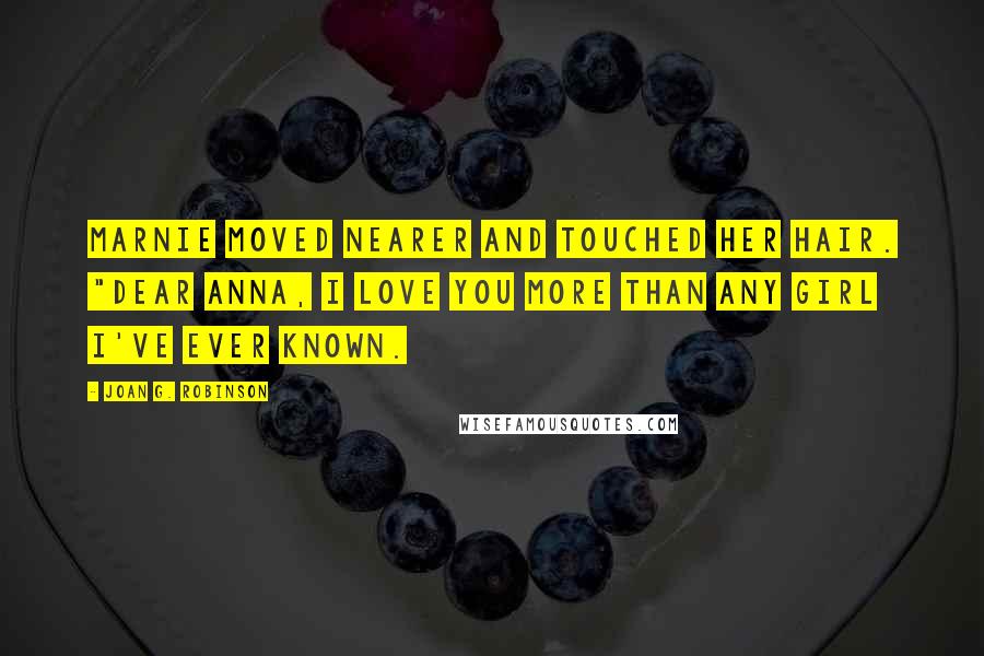 Joan G. Robinson Quotes: Marnie moved nearer and touched her hair. "Dear Anna, I love you more than any girl I've ever known.