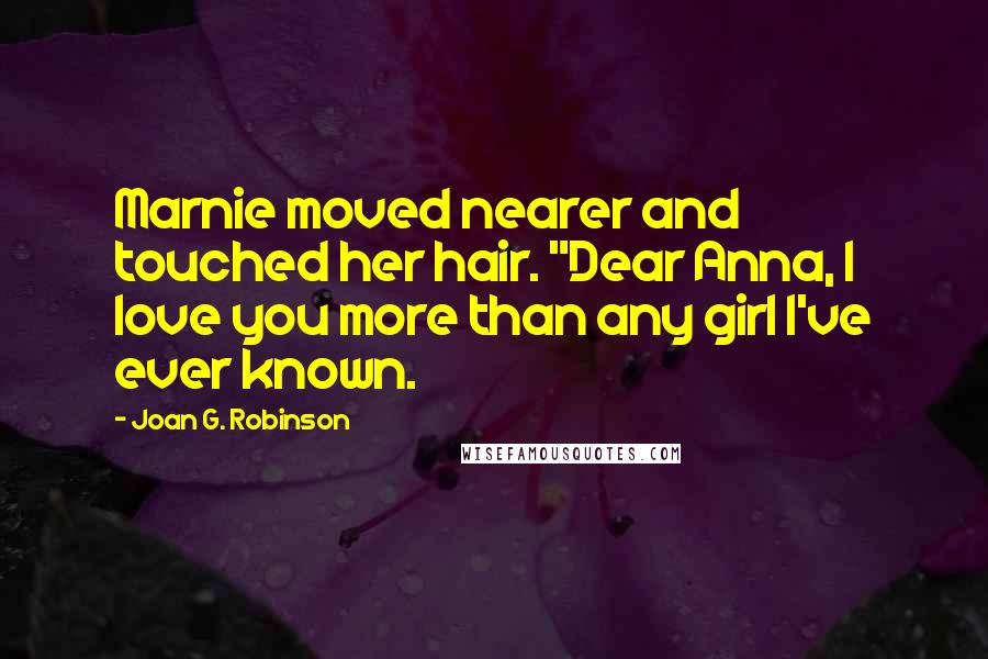 Joan G. Robinson Quotes: Marnie moved nearer and touched her hair. "Dear Anna, I love you more than any girl I've ever known.