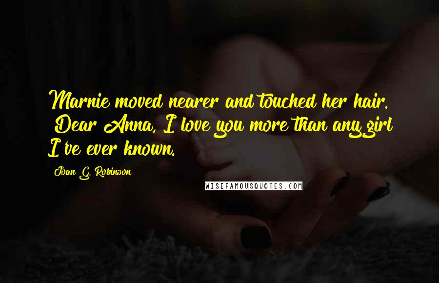 Joan G. Robinson Quotes: Marnie moved nearer and touched her hair. "Dear Anna, I love you more than any girl I've ever known.