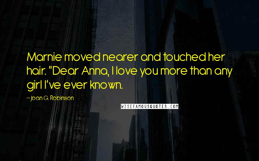 Joan G. Robinson Quotes: Marnie moved nearer and touched her hair. "Dear Anna, I love you more than any girl I've ever known.