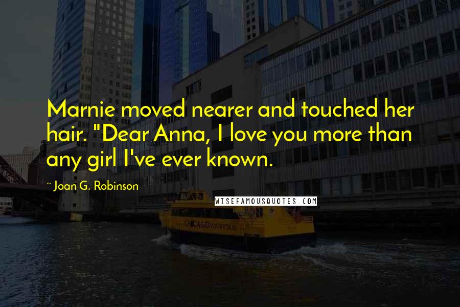 Joan G. Robinson Quotes: Marnie moved nearer and touched her hair. "Dear Anna, I love you more than any girl I've ever known.
