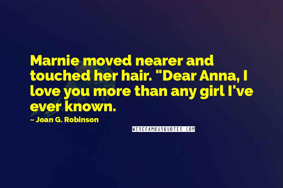 Joan G. Robinson Quotes: Marnie moved nearer and touched her hair. "Dear Anna, I love you more than any girl I've ever known.