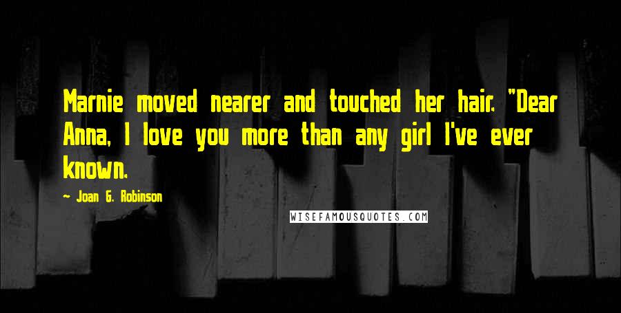 Joan G. Robinson Quotes: Marnie moved nearer and touched her hair. "Dear Anna, I love you more than any girl I've ever known.