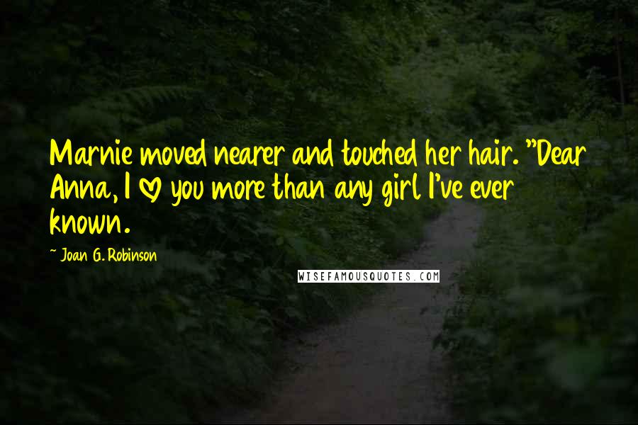 Joan G. Robinson Quotes: Marnie moved nearer and touched her hair. "Dear Anna, I love you more than any girl I've ever known.
