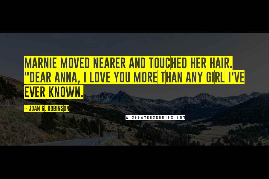 Joan G. Robinson Quotes: Marnie moved nearer and touched her hair. "Dear Anna, I love you more than any girl I've ever known.