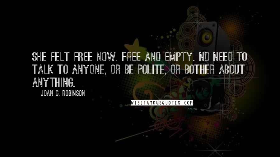 Joan G. Robinson Quotes: She felt free now. Free and empty. No need to talk to anyone, or be polite, or bother about anything.
