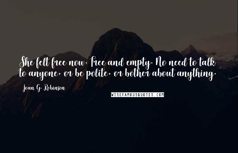 Joan G. Robinson Quotes: She felt free now. Free and empty. No need to talk to anyone, or be polite, or bother about anything.