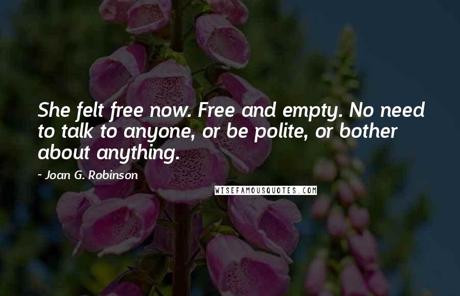 Joan G. Robinson Quotes: She felt free now. Free and empty. No need to talk to anyone, or be polite, or bother about anything.