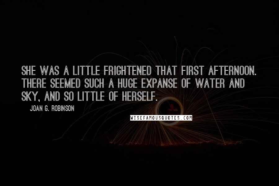 Joan G. Robinson Quotes: she was a little frightened that first afternoon. There seemed such a huge expanse of water and sky, and so little of herself.