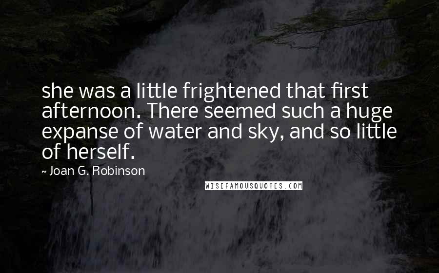 Joan G. Robinson Quotes: she was a little frightened that first afternoon. There seemed such a huge expanse of water and sky, and so little of herself.