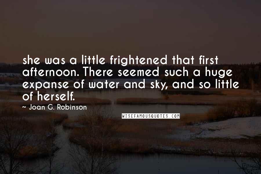 Joan G. Robinson Quotes: she was a little frightened that first afternoon. There seemed such a huge expanse of water and sky, and so little of herself.