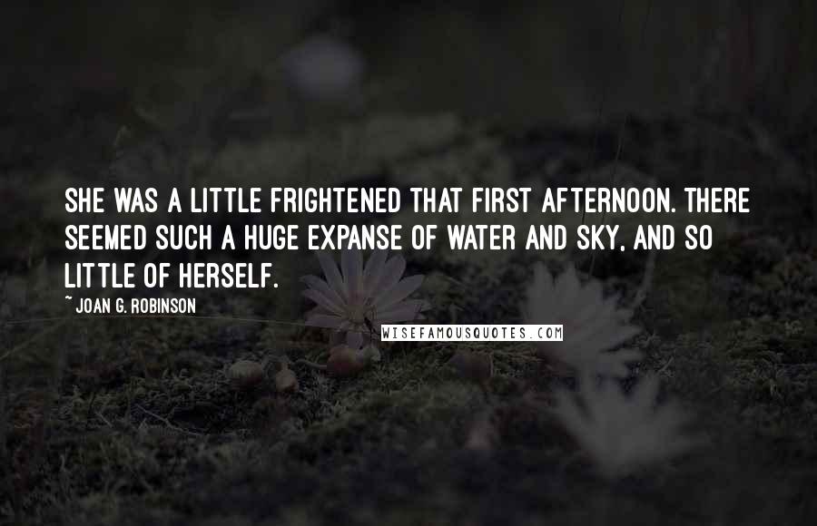 Joan G. Robinson Quotes: she was a little frightened that first afternoon. There seemed such a huge expanse of water and sky, and so little of herself.