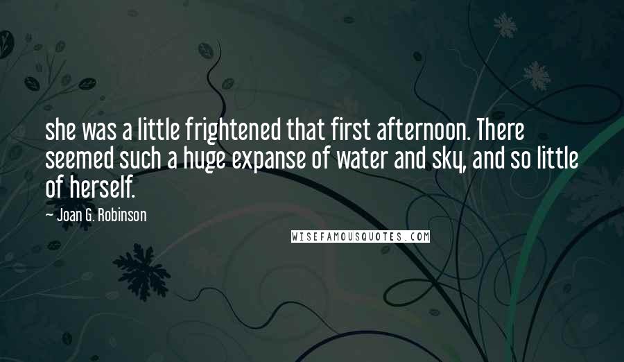 Joan G. Robinson Quotes: she was a little frightened that first afternoon. There seemed such a huge expanse of water and sky, and so little of herself.