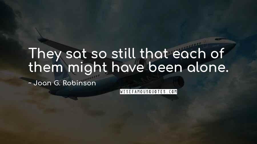 Joan G. Robinson Quotes: They sat so still that each of them might have been alone.