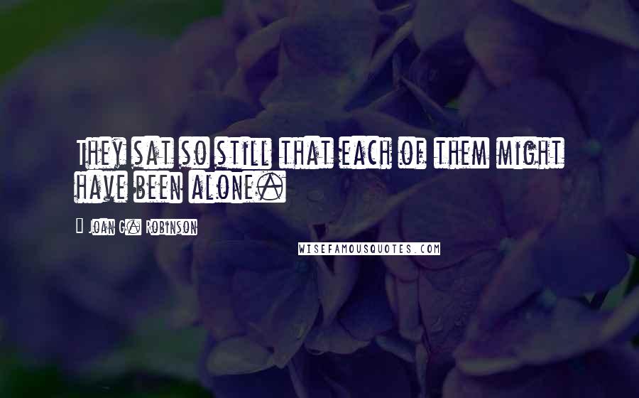 Joan G. Robinson Quotes: They sat so still that each of them might have been alone.