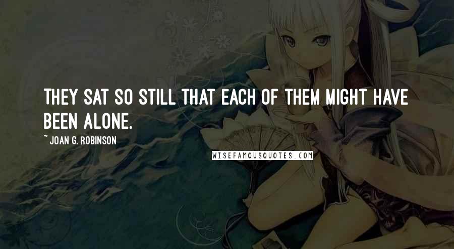 Joan G. Robinson Quotes: They sat so still that each of them might have been alone.