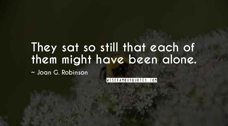 Joan G. Robinson Quotes: They sat so still that each of them might have been alone.
