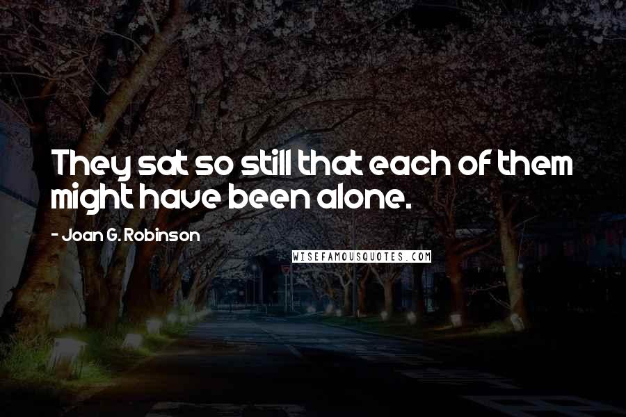 Joan G. Robinson Quotes: They sat so still that each of them might have been alone.