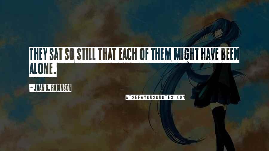 Joan G. Robinson Quotes: They sat so still that each of them might have been alone.