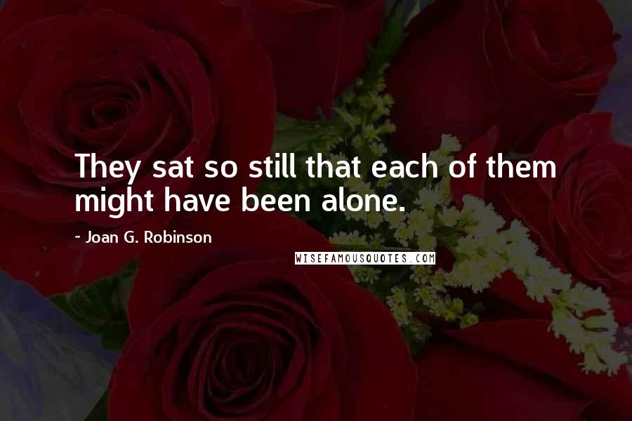Joan G. Robinson Quotes: They sat so still that each of them might have been alone.