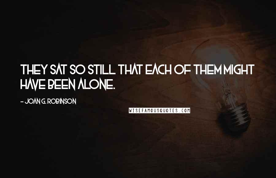 Joan G. Robinson Quotes: They sat so still that each of them might have been alone.
