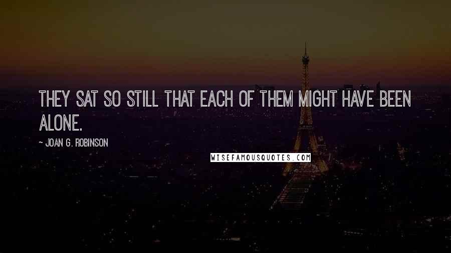 Joan G. Robinson Quotes: They sat so still that each of them might have been alone.