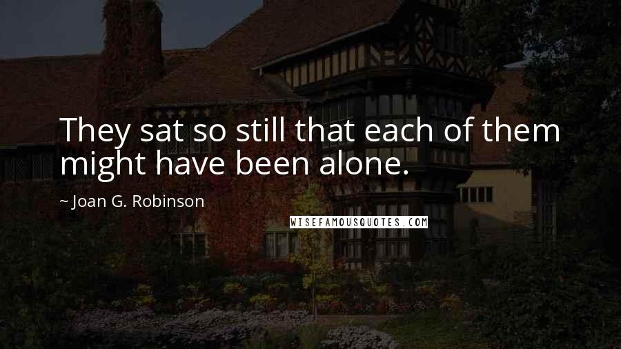 Joan G. Robinson Quotes: They sat so still that each of them might have been alone.
