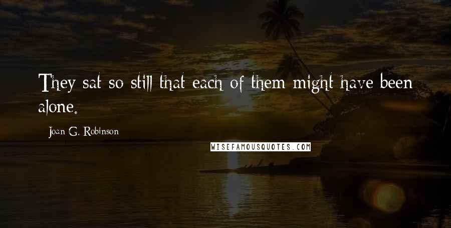 Joan G. Robinson Quotes: They sat so still that each of them might have been alone.