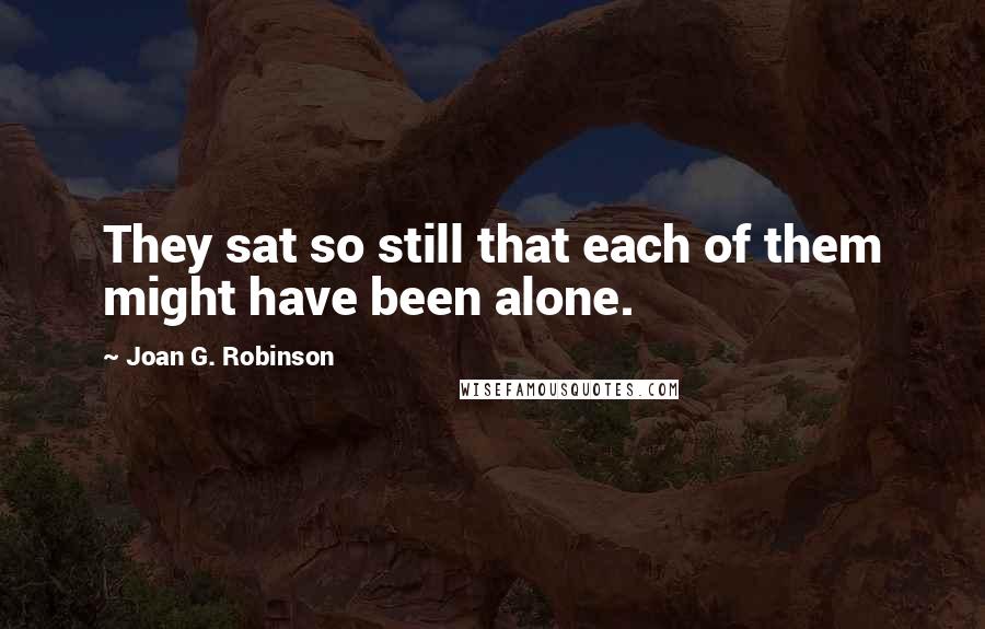 Joan G. Robinson Quotes: They sat so still that each of them might have been alone.