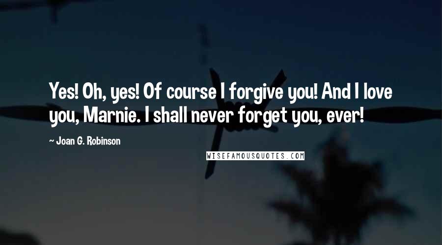 Joan G. Robinson Quotes: Yes! Oh, yes! Of course I forgive you! And I love you, Marnie. I shall never forget you, ever!