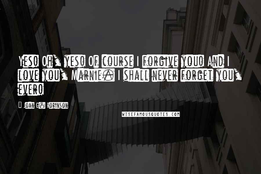 Joan G. Robinson Quotes: Yes! Oh, yes! Of course I forgive you! And I love you, Marnie. I shall never forget you, ever!