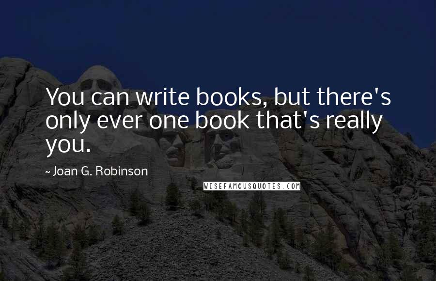 Joan G. Robinson Quotes: You can write books, but there's only ever one book that's really you.