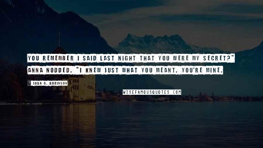 Joan G. Robinson Quotes: You remember I said last night that you were my secret?" Anna nodded. "I knew just what you meant. You're mine.