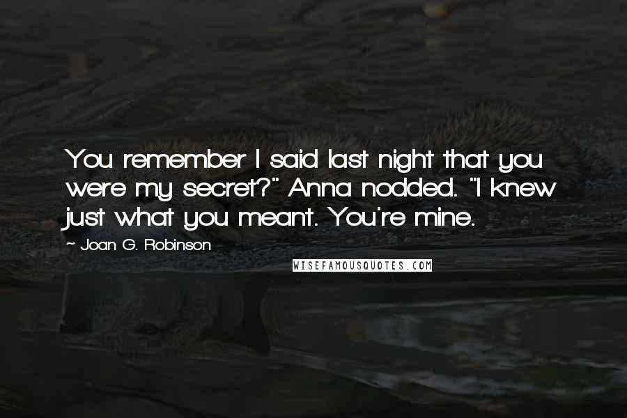 Joan G. Robinson Quotes: You remember I said last night that you were my secret?" Anna nodded. "I knew just what you meant. You're mine.