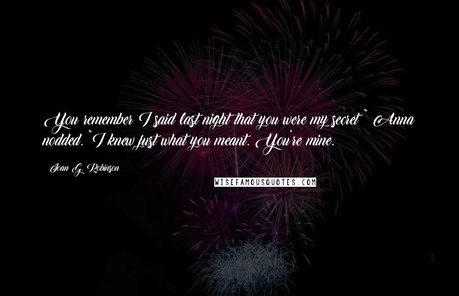 Joan G. Robinson Quotes: You remember I said last night that you were my secret?" Anna nodded. "I knew just what you meant. You're mine.