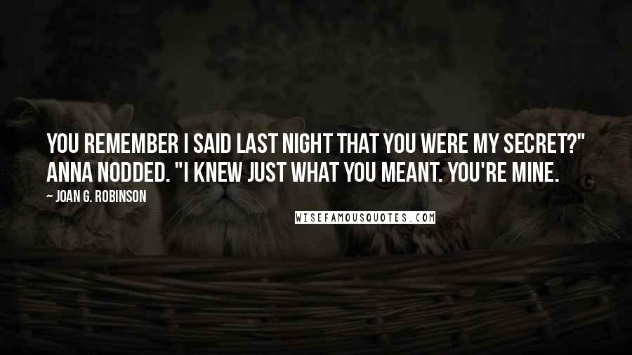 Joan G. Robinson Quotes: You remember I said last night that you were my secret?" Anna nodded. "I knew just what you meant. You're mine.