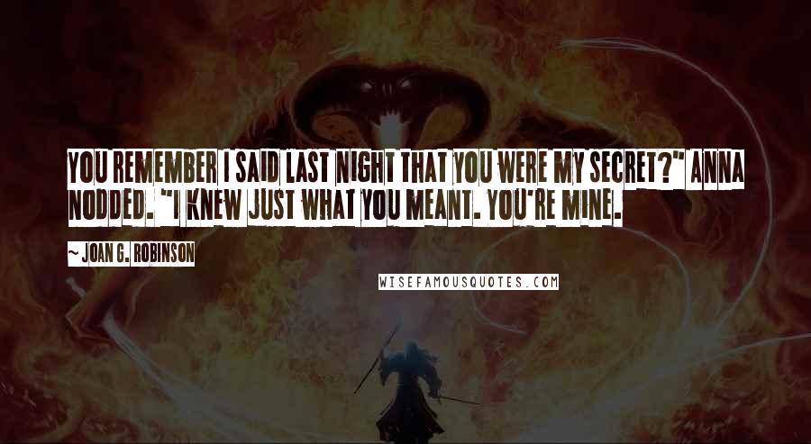 Joan G. Robinson Quotes: You remember I said last night that you were my secret?" Anna nodded. "I knew just what you meant. You're mine.