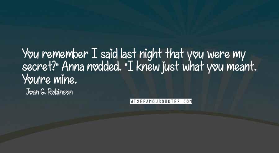 Joan G. Robinson Quotes: You remember I said last night that you were my secret?" Anna nodded. "I knew just what you meant. You're mine.