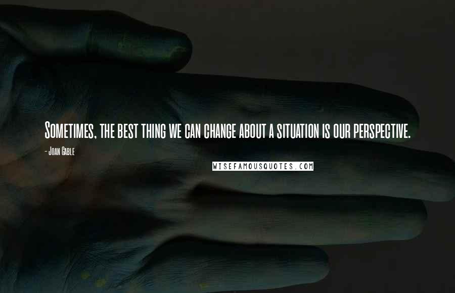 Joan Gable Quotes: Sometimes, the best thing we can change about a situation is our perspective.