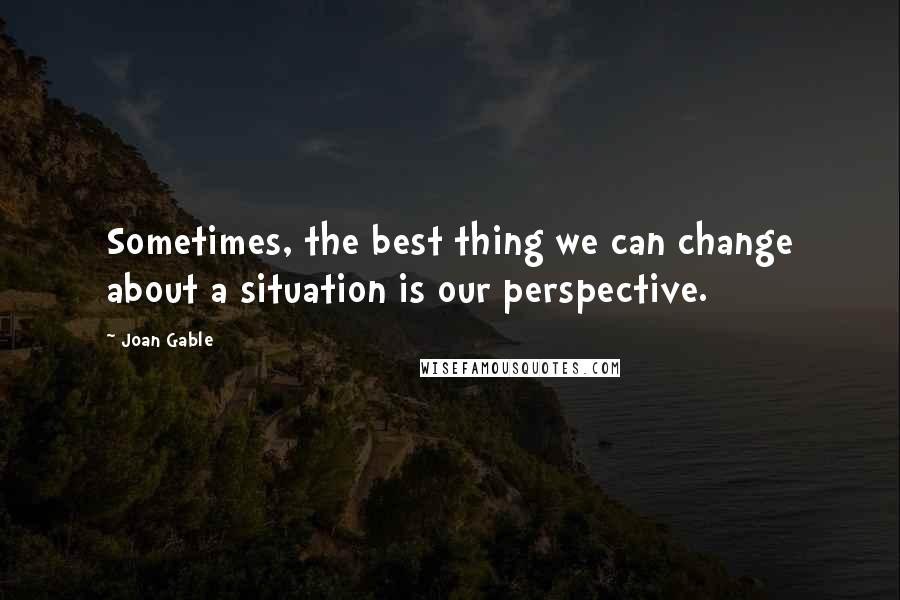 Joan Gable Quotes: Sometimes, the best thing we can change about a situation is our perspective.