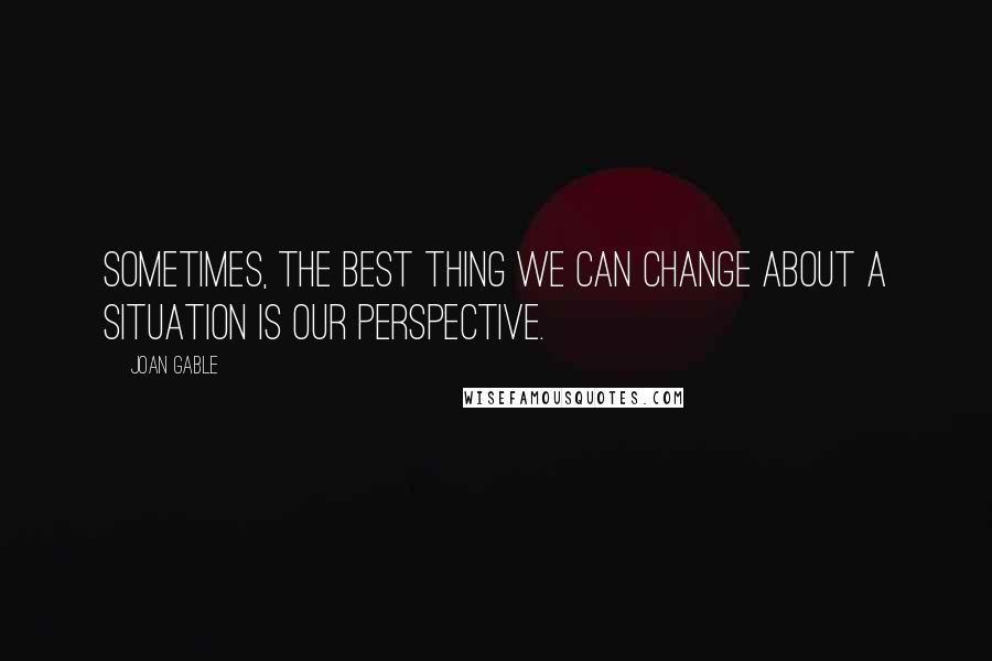 Joan Gable Quotes: Sometimes, the best thing we can change about a situation is our perspective.