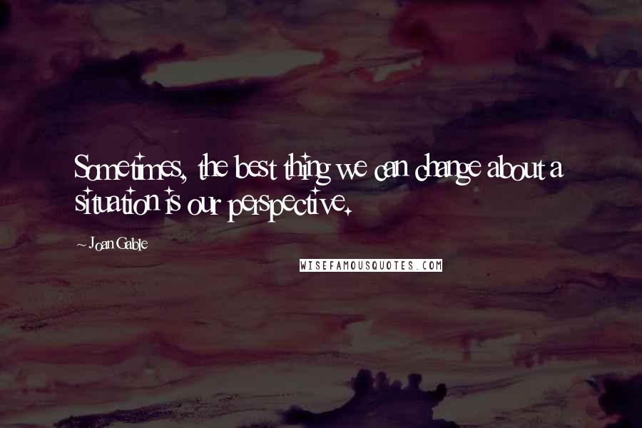 Joan Gable Quotes: Sometimes, the best thing we can change about a situation is our perspective.