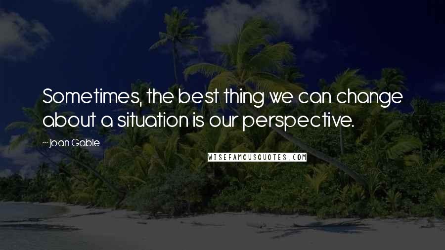 Joan Gable Quotes: Sometimes, the best thing we can change about a situation is our perspective.