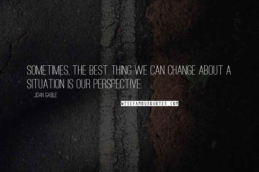 Joan Gable Quotes: Sometimes, the best thing we can change about a situation is our perspective.