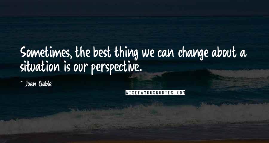 Joan Gable Quotes: Sometimes, the best thing we can change about a situation is our perspective.