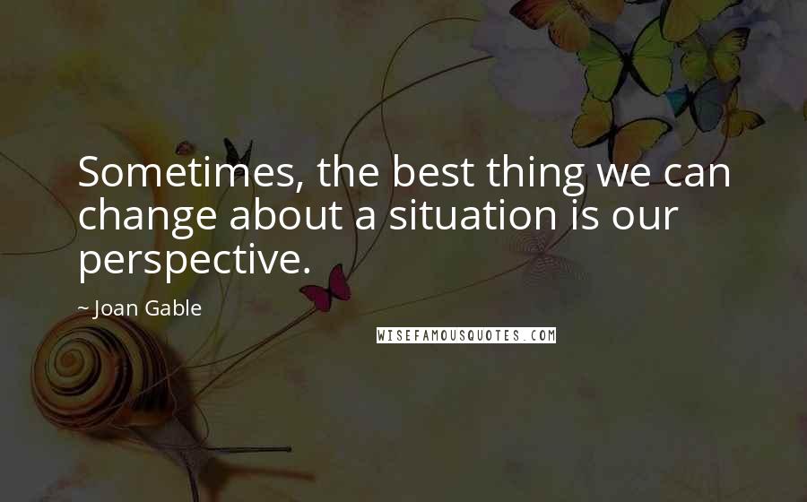 Joan Gable Quotes: Sometimes, the best thing we can change about a situation is our perspective.